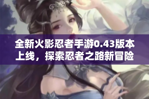 全新火影忍者手游0.43版本上線，探索忍者之路新冒險(xiǎn)