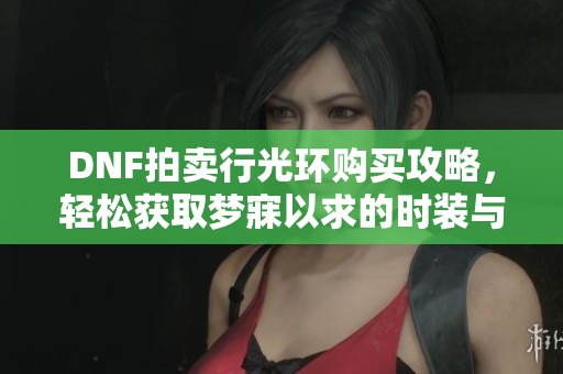 DNF拍賣行光環(huán)購買攻略，輕松獲取夢寐以求的時裝與道具
