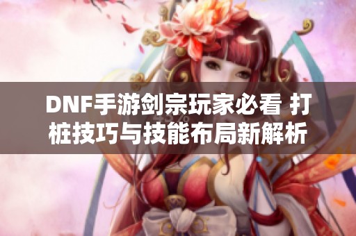 DNF手游劍宗玩家必看 打樁技巧與技能布局新解析