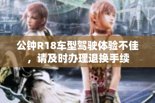 公鐘R18車型駕駛體驗(yàn)不佳，請及時(shí)辦理退換手續(xù)