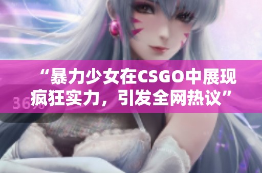 “暴力少女在CSGO中展現(xiàn)瘋狂實力，引發(fā)全網(wǎng)熱議”