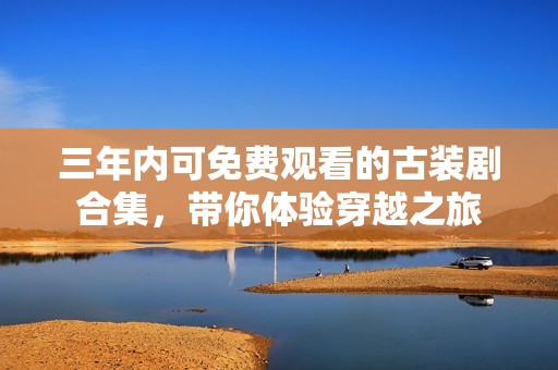 三年內(nèi)可免費(fèi)觀看的古裝劇合集，帶你體驗(yàn)穿越之旅