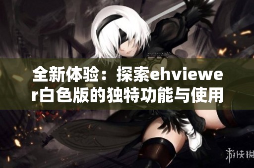 全新體驗：探索ehviewer白色版的獨特功能與使用技巧