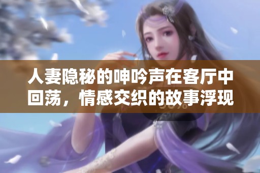 人妻隱秘的呻吟聲在客廳中回蕩，情感交織的故事浮現(xiàn)