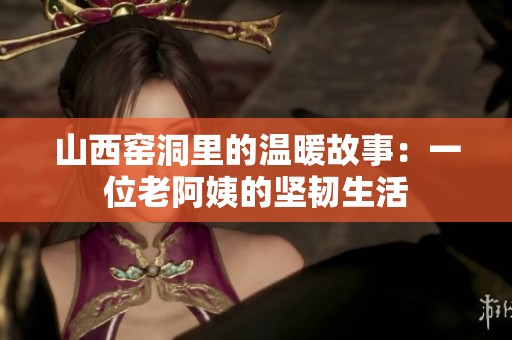 山西窯洞里的溫暖故事：一位老阿姨的堅(jiān)韌生活