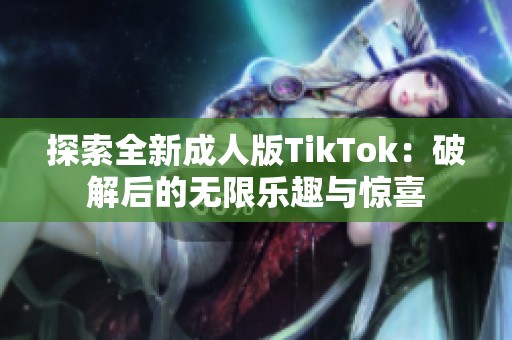 探索全新成人版TikTok：破解后的無限樂趣與驚喜