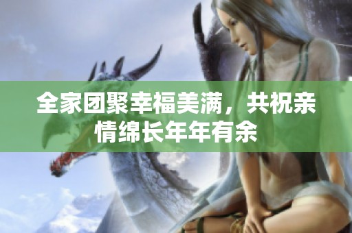 全家團(tuán)聚幸福美滿(mǎn)，共祝親情綿長(zhǎng)年年有余