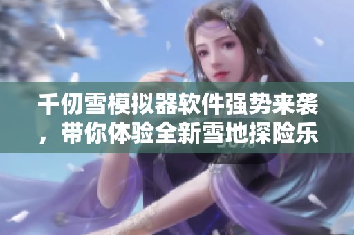 千仞雪模擬器軟件強勢來襲，帶你體驗全新雪地探險樂趣