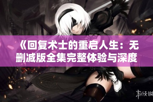 《回復(fù)術(shù)士的重啟人生：無刪減版全集完整體驗(yàn)與深度解析》