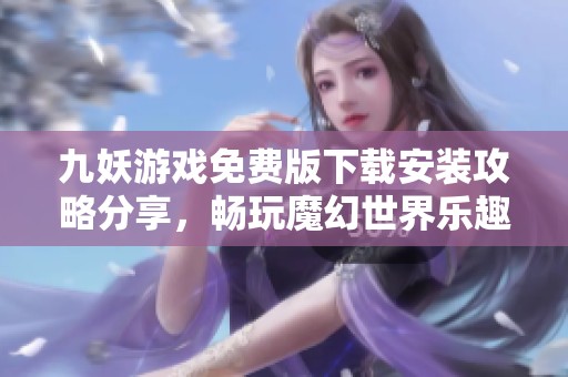 九妖游戲免費(fèi)版下載安裝攻略分享，暢玩魔幻世界樂(lè)趣無(wú)限