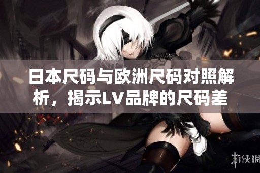 日本尺碼與歐洲尺碼對照解析，揭示LV品牌的尺碼差異