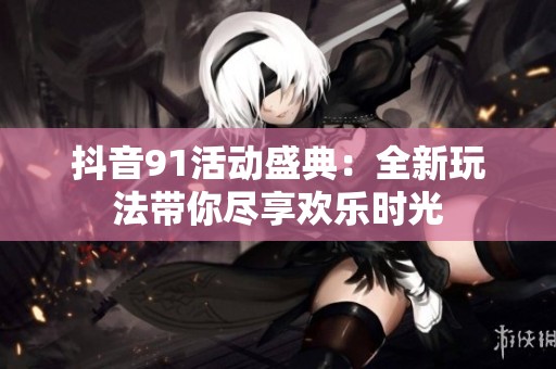 抖音91活動(dòng)盛典：全新玩法帶你盡享歡樂時(shí)光