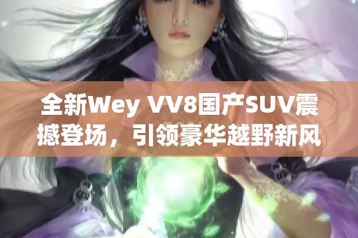 全新Wey VV8國(guó)產(chǎn)SUV震撼登場(chǎng),引領(lǐng)豪華越野新風(fēng)潮 全新Wey VV8國(guó)產(chǎn)SUV震撼登場(chǎng),引領(lǐng)豪華越野新風(fēng)潮
