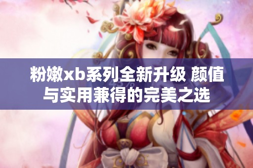 粉嫩xb系列全新升級 顏值與實用兼得的完美之選