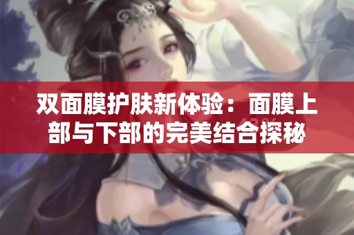 雙面膜護膚新體驗：面膜上部與下部的完美結合探秘