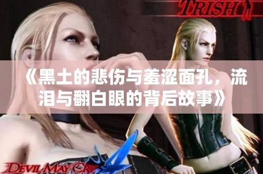 《黑土的悲傷與羞澀面孔，流淚與翻白眼的背后故事》