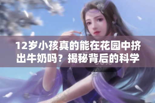 12歲小孩真的能在花園中擠出牛奶嗎？揭秘背后的科學真相