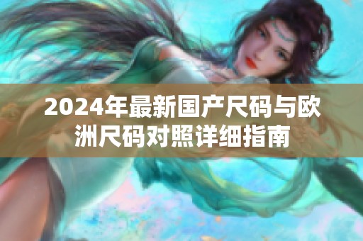 2024年最新國產(chǎn)尺碼與歐洲尺碼對照詳細(xì)指南