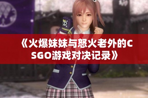 《火爆妹妹與怒火老外的CSGO游戲?qū)Q記錄》