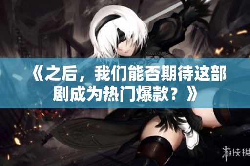 《之后，我們能否期待這部劇成為熱門爆款？》