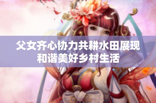 父女齊心協(xié)力共耕水田展現(xiàn)和諧美好鄉(xiāng)村生活