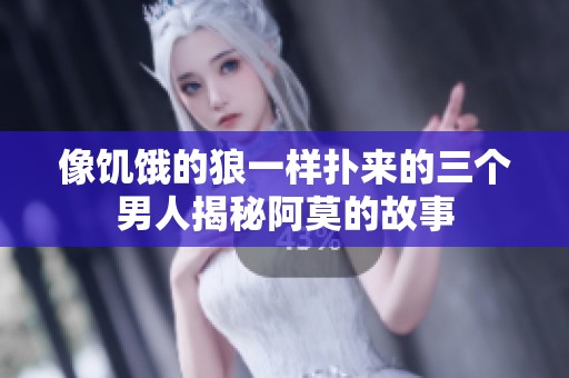 像饑餓的狼一樣撲來的三個(gè)男人揭秘阿莫的故事