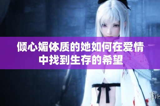傾心媚體質(zhì)的她如何在愛(ài)情中找到生存的希望