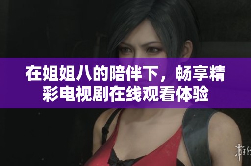 在姐姐八的陪伴下，暢享精彩電視劇在線(xiàn)觀(guān)看體驗(yàn)