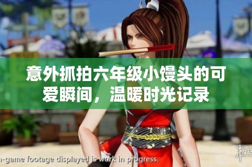 意外抓拍六年級(jí)小饅頭的可愛瞬間，溫暖時(shí)光記錄