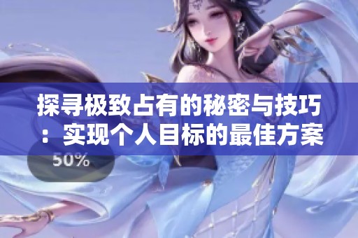 探尋極致占有的秘密與技巧：實現(xiàn)個人目標的最佳方案