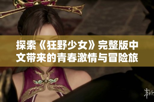 探索《狂野少女》完整版中文帶來的青春激情與冒險旅程