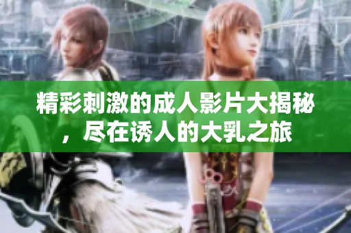 精彩刺激的成人影片大揭秘，盡在誘人的大乳之旅