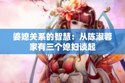 婆媳關(guān)系的智慧：從陳淑蓉家有三個媳婦談起