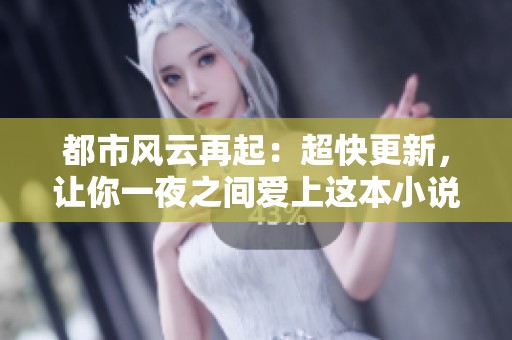 都市風(fēng)云再起：超快更新，讓你一夜之間愛(ài)上這本小說(shuō)