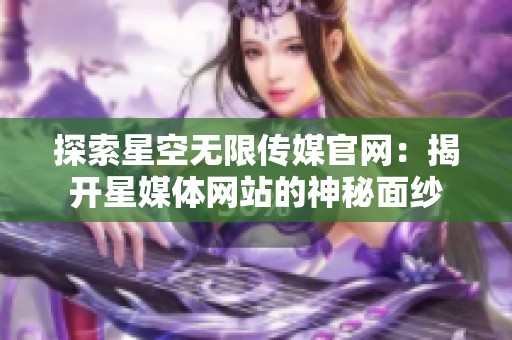 探索星空無限傳媒官網：揭開星媒體網站的神秘面紗