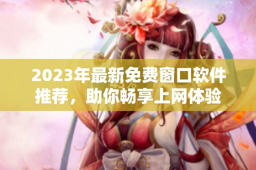 2023年最新免費(fèi)窗口軟件推薦，助你暢享上網(wǎng)體驗(yàn)