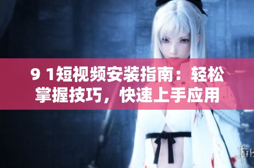 9 1短視頻安裝指南：輕松掌握技巧，快速上手應(yīng)用