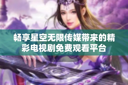 暢享星空無(wú)限傳媒帶來(lái)的精彩電視劇免費(fèi)觀看平臺(tái)