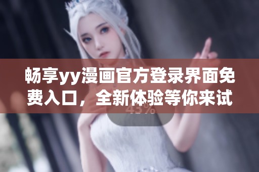 暢享yy漫畫官方登錄界面免費(fèi)入口，全新體驗(yàn)等你來試