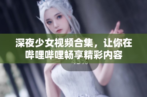 深夜少女視頻合集，讓你在嗶哩嗶哩暢享精彩內(nèi)容