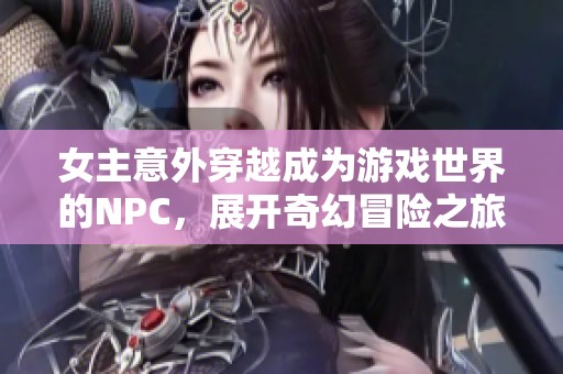 女主意外穿越成為游戲世界的NPC，展開奇幻冒險(xiǎn)之旅