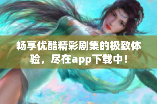 暢享優(yōu)酷精彩劇集的極致體驗，盡在app下載中！