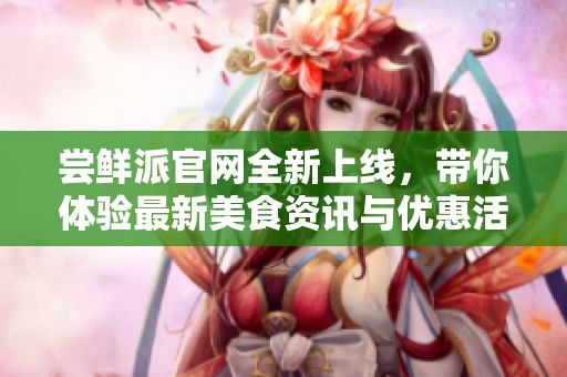 嘗鮮派官網(wǎng)全新上線，帶你體驗(yàn)最新美食資訊與優(yōu)惠活動(dòng)