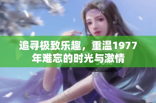 追尋極致樂(lè)趣，重溫1977年難忘的時(shí)光與激情