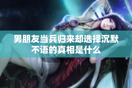 男朋友當(dāng)兵歸來(lái)卻選擇沉默不語(yǔ)的真相是什么