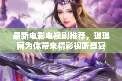 最新電影電視劇推薦，琪琪網(wǎng)為你帶來精彩視聽盛宴