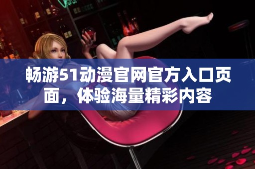 暢游51動漫官網(wǎng)官方入口頁面,體驗(yàn)海量精彩內(nèi)容 暢游51動漫官網(wǎng)官方入口頁面,體驗(yàn)海量精彩內(nèi)容