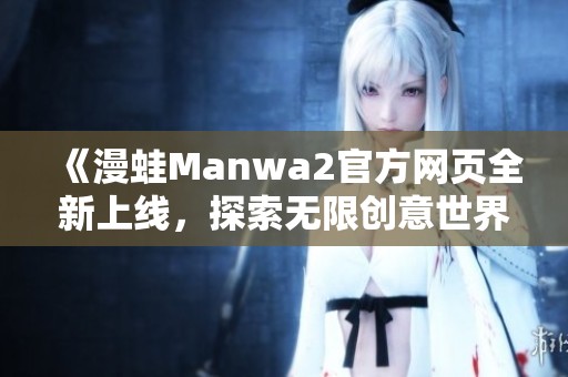 《漫蛙Manwa2官方網(wǎng)頁全新上線，探索無限創(chuàng)意世界》