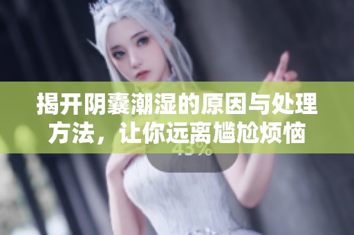 揭開陰囊潮濕的原因與處理方法，讓你遠(yuǎn)離尷尬煩惱
