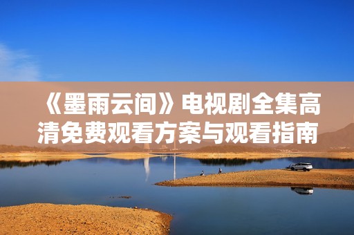 《墨雨云間》電視劇全集高清免費觀看方案與觀看指南
